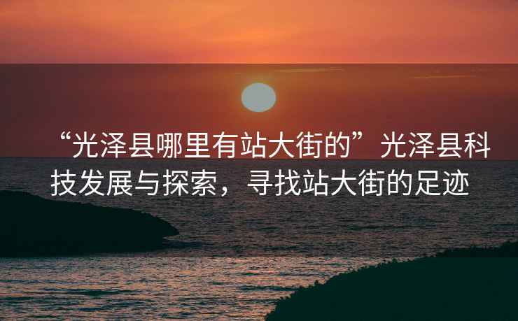 “光澤縣哪里有站大街的”光澤縣科技發(fā)展與探索，尋找站大街的足跡