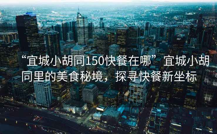 “宜城小胡同150快餐在哪”宜城小胡同里的美食秘境，探尋快餐新坐標(biāo)