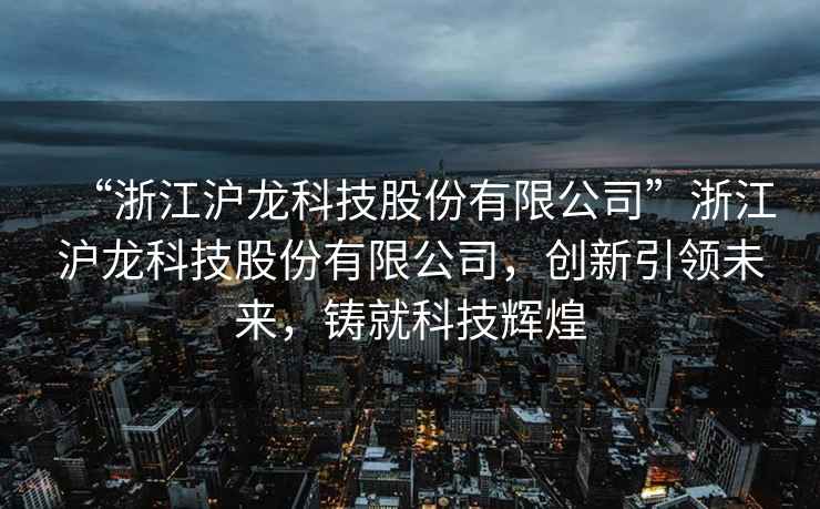 “浙江滬龍科技股份有限公司”浙江滬龍科技股份有限公司，創(chuàng)新引領(lǐng)未來，鑄就科技輝煌