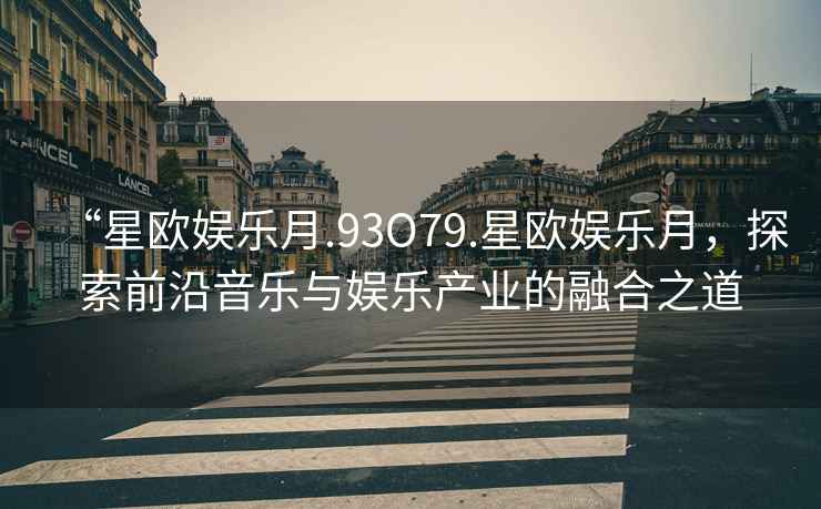 “星歐娛樂月.93O79.星歐娛樂月，探索前沿音樂與娛樂產(chǎn)業(yè)的融合之道