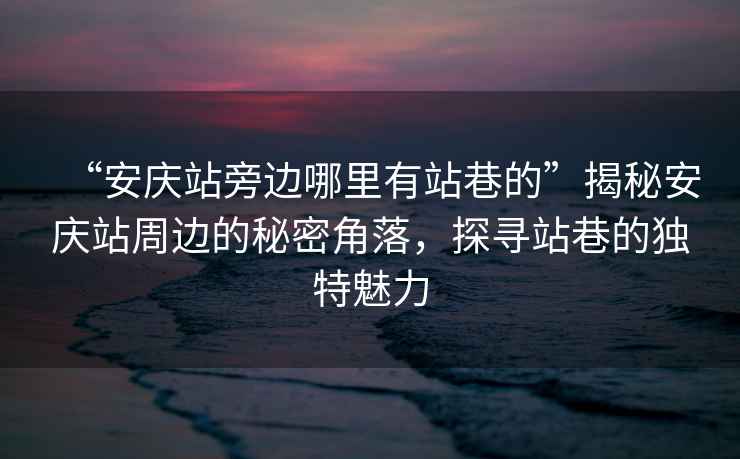 “安慶站旁邊哪里有站巷的”揭秘安慶站周邊的秘密角落，探尋站巷的獨(dú)特魅力