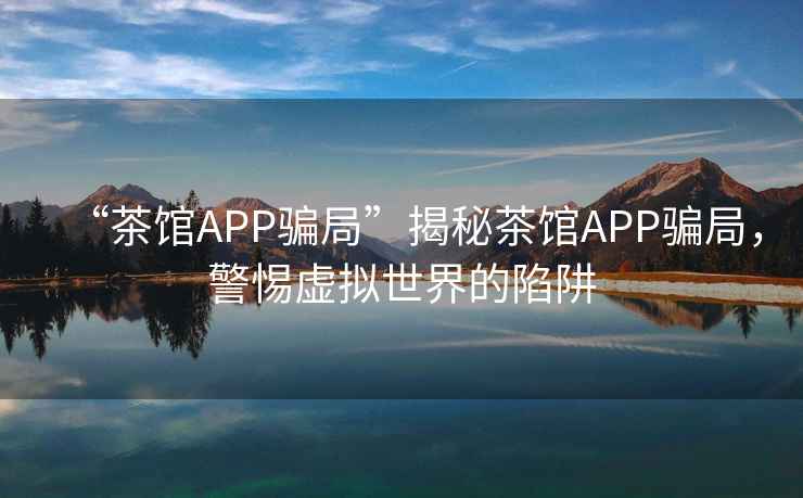 “茶館APP騙局”揭秘茶館APP騙局，警惕虛擬世界的陷阱