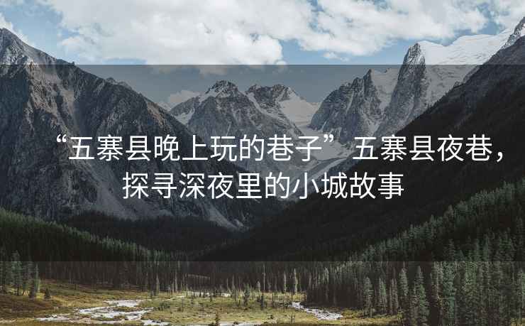 “五寨縣晚上玩的巷子”五寨縣夜巷，探尋深夜里的小城故事