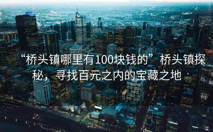 “橋頭鎮(zhèn)哪里有100塊錢的”橋頭鎮(zhèn)探秘，尋找百元之內(nèi)的寶藏之地