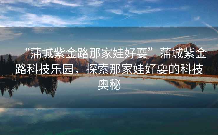 “蒲城紫金路那家娃好?！逼殉亲辖鹇房萍紭?lè)園，探索那家娃好耍的科技奧秘