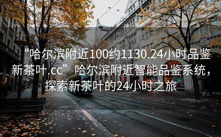 “哈爾濱附近100約1130.24小時(shí)品鑒新茶葉.cc”哈爾濱附近智能品鑒系統(tǒng)，探索新茶葉的24小時(shí)之旅
