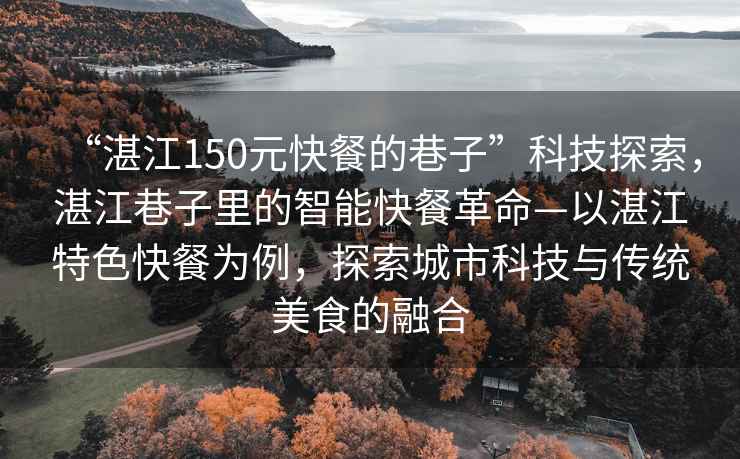 “湛江150元快餐的巷子”科技探索，湛江巷子里的智能快餐革命—以湛江特色快餐為例，探索城市科技與傳統(tǒng)美食的融合