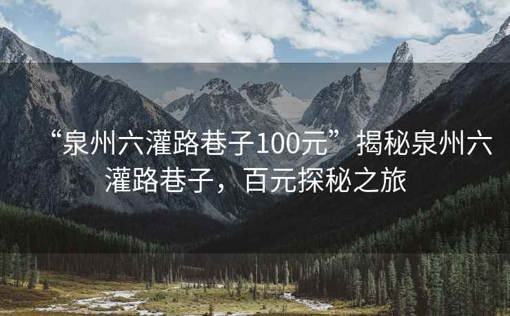 “泉州六灌路巷子100元”揭秘泉州六灌路巷子，百元探秘之旅