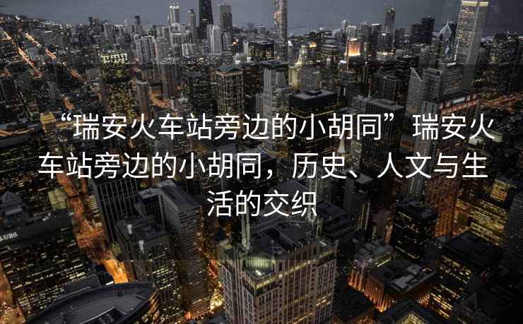 “瑞安火車站旁邊的小胡同”瑞安火車站旁邊的小胡同，歷史、人文與生活的交織
