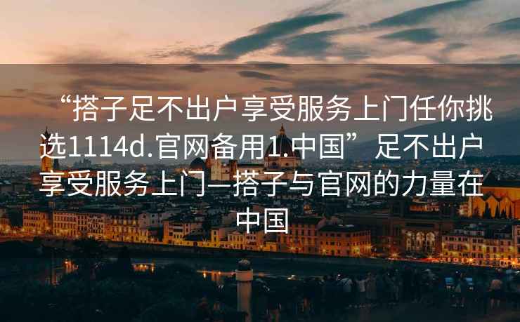 “搭子足不出戶享受服務(wù)上門任你挑選1114d.官網(wǎng)備用1.中國”足不出戶享受服務(wù)上門—搭子與官網(wǎng)的力量在中國