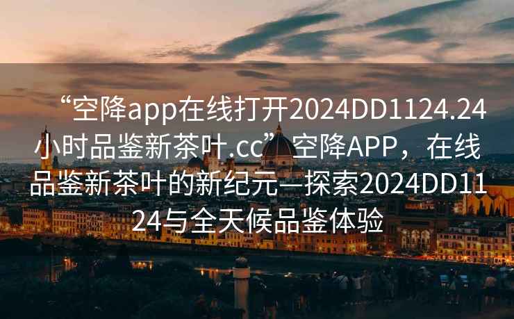 “空降app在線打開2024DD1124.24小時品鑒新茶葉.cc”空降A(chǔ)PP，在線品鑒新茶葉的新紀(jì)元—探索2024DD1124與全天候品鑒體驗
