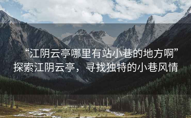 “江陰云亭哪里有站小巷的地方啊”探索江陰云亭，尋找獨(dú)特的小巷風(fēng)情