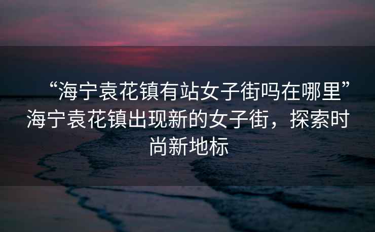 “海寧袁花鎮(zhèn)有站女子街嗎在哪里”海寧袁花鎮(zhèn)出現(xiàn)新的女子街，探索時尚新地標