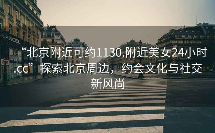 “北京附近可約1130.附近美女24小時(shí).cc”探索北京周邊，約會(huì)文化與社交新風(fēng)尚