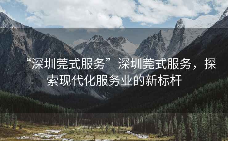 “深圳莞式服務”深圳莞式服務，探索現(xiàn)代化服務業(yè)的新標桿