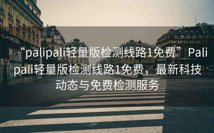 “palipali輕量版檢測線路1免費(fèi)”Palipali輕量版檢測線路1免費(fèi)，最新科技動態(tài)與免費(fèi)檢測服務(wù)