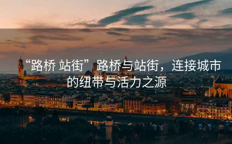 “路橋 站街”路橋與站街，連接城市的紐帶與活力之源