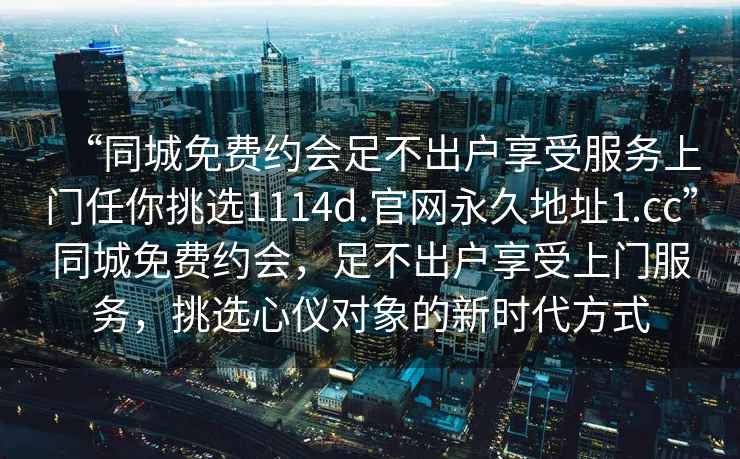 “同城免費約會足不出戶享受服務(wù)上門任你挑選1114d.官網(wǎng)永久地址1.cc”同城免費約會，足不出戶享受上門服務(wù)，挑選心儀對象的新時代方式