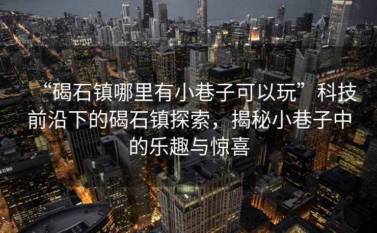 “碣石鎮(zhèn)哪里有小巷子可以玩”科技前沿下的碣石鎮(zhèn)探索，揭秘小巷子中的樂趣與驚喜