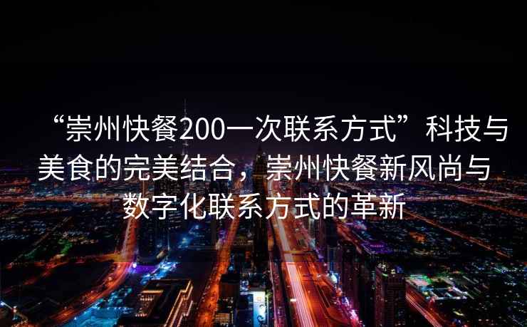 “崇州快餐200一次聯(lián)系方式”科技與美食的完美結(jié)合，崇州快餐新風(fēng)尚與數(shù)字化聯(lián)系方式的革新