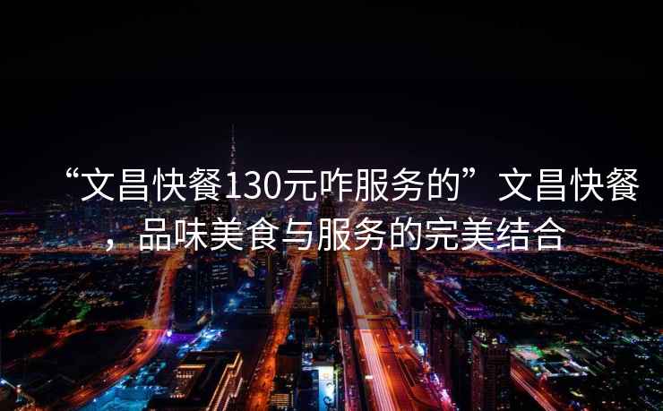 “文昌快餐130元咋服務(wù)的”文昌快餐，品味美食與服務(wù)的完美結(jié)合