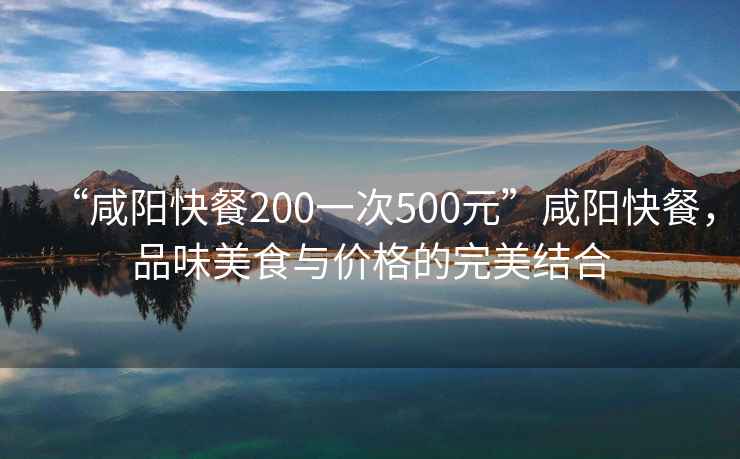“咸陽(yáng)快餐200一次500元”咸陽(yáng)快餐，品味美食與價(jià)格的完美結(jié)合