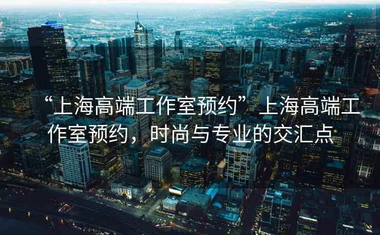 “上海高端工作室預(yù)約”上海高端工作室預(yù)約，時尚與專業(yè)的交匯點