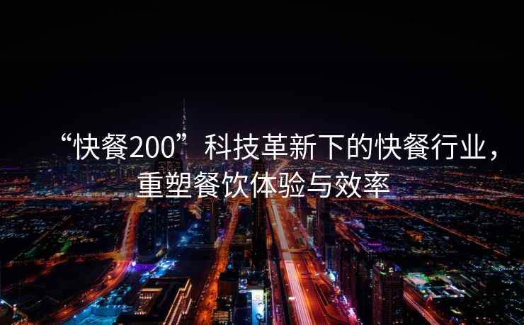 “快餐200”科技革新下的快餐行業(yè)，重塑餐飲體驗(yàn)與效率
