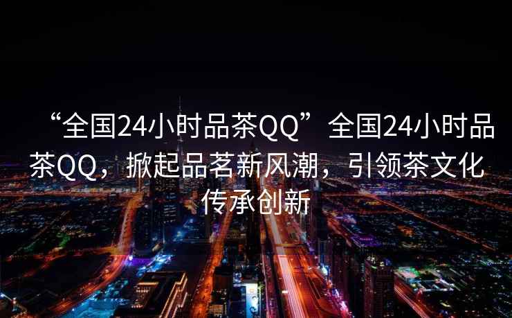 “全國24小時(shí)品茶QQ”全國24小時(shí)品茶QQ，掀起品茗新風(fēng)潮，引領(lǐng)茶文化傳承創(chuàng)新