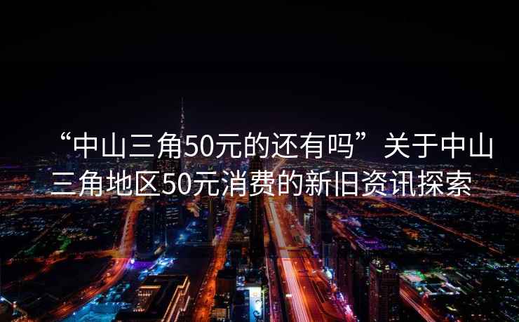 “中山三角50元的還有嗎”關(guān)于中山三角地區(qū)50元消費(fèi)的新舊資訊探索