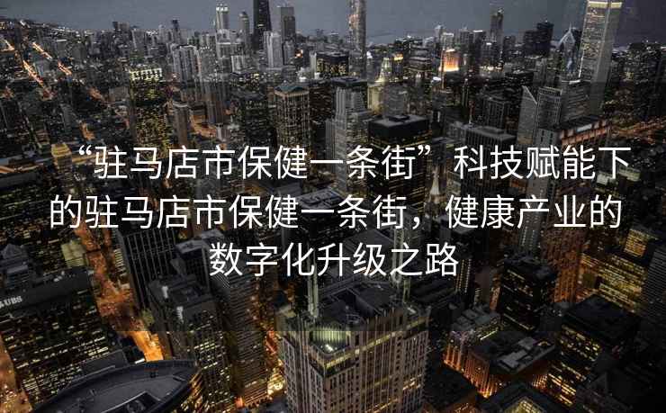 “駐馬店市保健一條街”科技賦能下的駐馬店市保健一條街，健康產(chǎn)業(yè)的數(shù)字化升級之路