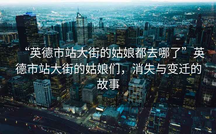 “英德市站大街的姑娘都去哪了”英德市站大街的姑娘們，消失與變遷的故事