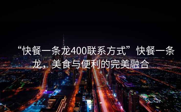“快餐一條龍400聯(lián)系方式”快餐一條龍，美食與便利的完美融合