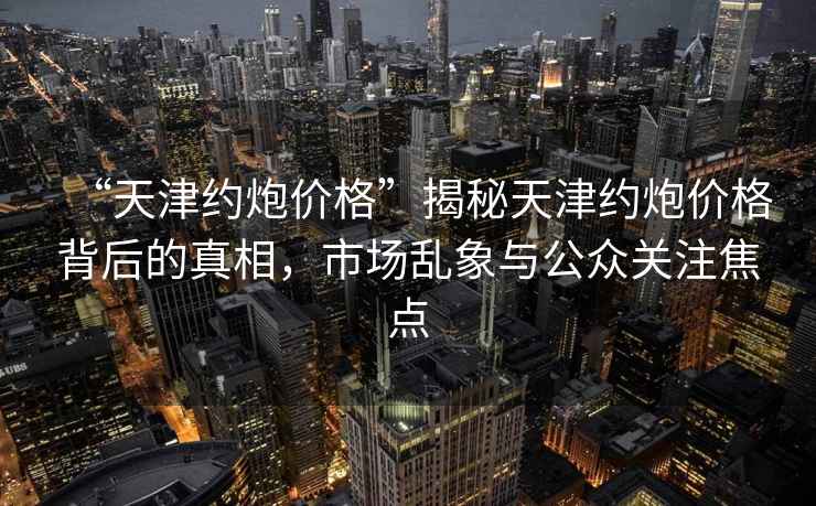 “天津約炮價格”揭秘天津約炮價格背后的真相，市場亂象與公眾關(guān)注焦點(diǎn)