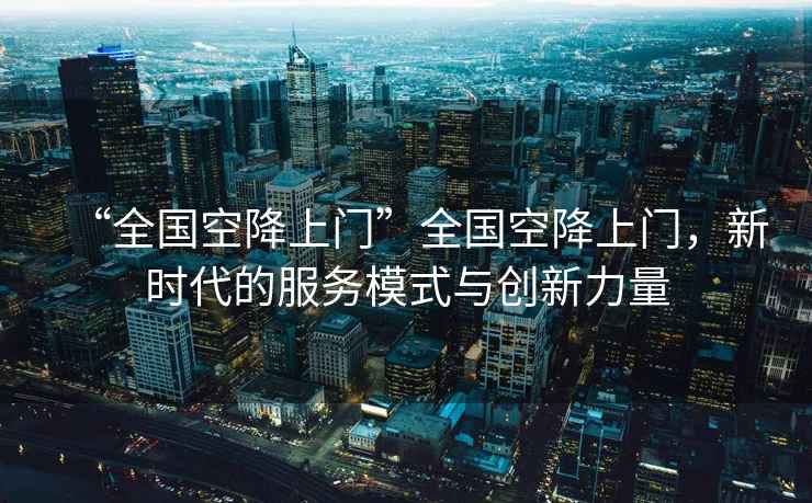 “全國(guó)空降上門”全國(guó)空降上門，新時(shí)代的服務(wù)模式與創(chuàng)新力量