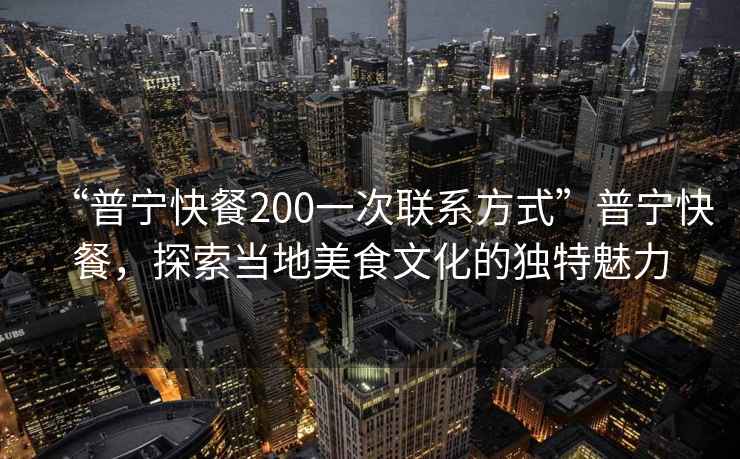 “普寧快餐200一次聯(lián)系方式”普寧快餐，探索當(dāng)?shù)孛朗澄幕莫?dú)特魅力