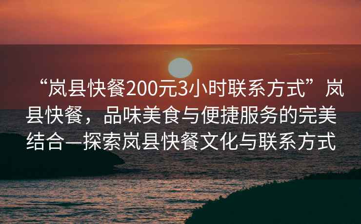 “嵐縣快餐200元3小時聯(lián)系方式”嵐縣快餐，品味美食與便捷服務(wù)的完美結(jié)合—探索嵐縣快餐文化與聯(lián)系方式