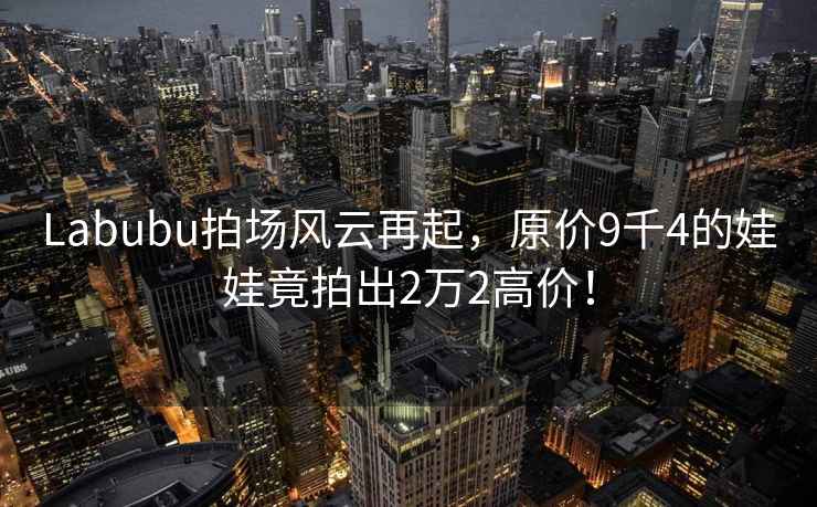 Labubu拍場風(fēng)云再起，原價9千4的娃娃竟拍出2萬2高價！
