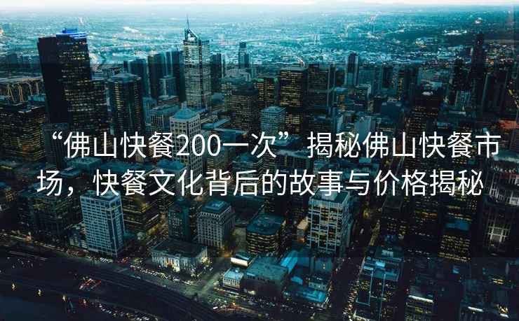 “佛山快餐200一次”揭秘佛山快餐市場(chǎng)，快餐文化背后的故事與價(jià)格揭秘