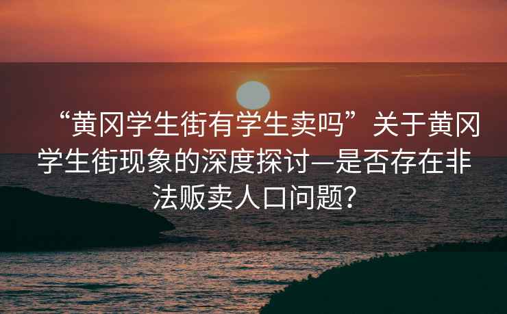 “黃岡學(xué)生街有學(xué)生賣嗎”關(guān)于黃岡學(xué)生街現(xiàn)象的深度探討—是否存在非法販賣人口問(wèn)題？