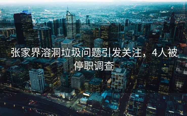 張家界溶洞垃圾問(wèn)題引發(fā)關(guān)注，4人被停職調(diào)查