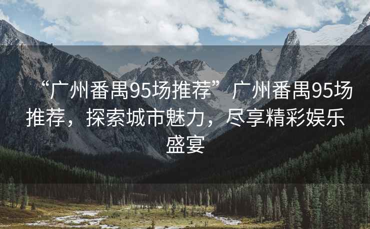 “廣州番禺95場推薦”廣州番禺95場推薦，探索城市魅力，盡享精彩娛樂盛宴