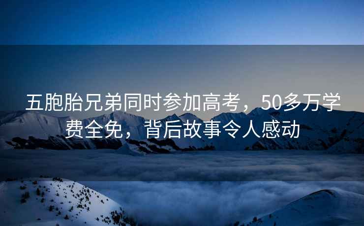 五胞胎兄弟同時(shí)參加高考，50多萬學(xué)費(fèi)全免，背后故事令人感動(dòng)