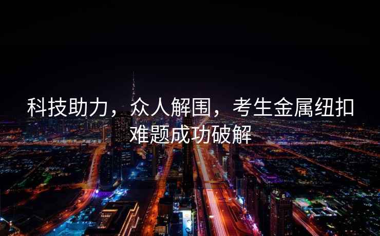科技助力，眾人解圍，考生金屬紐扣難題成功破解