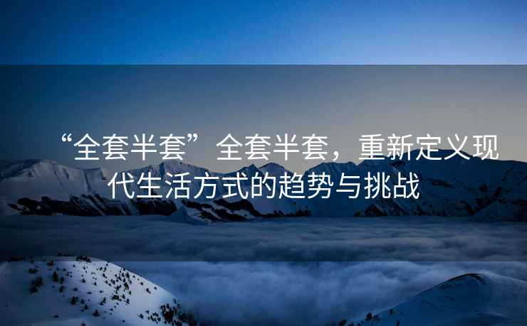 “全套半套”全套半套，重新定義現(xiàn)代生活方式的趨勢(shì)與挑戰(zhàn)