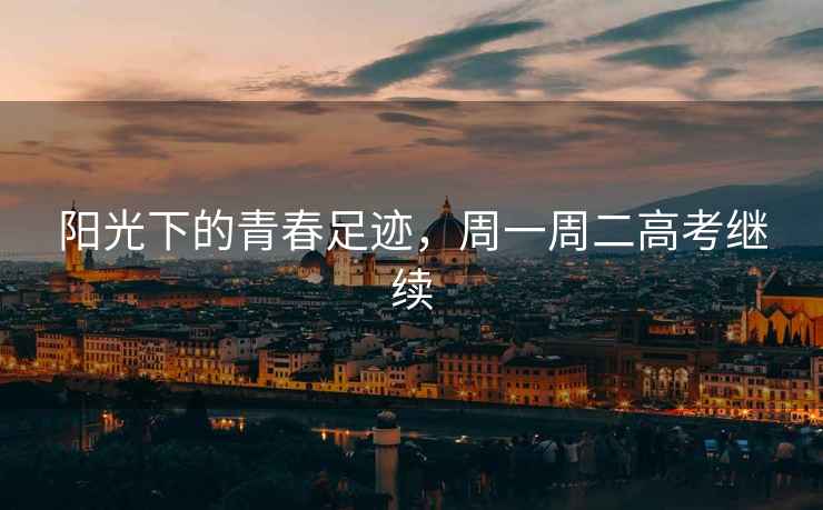 陽(yáng)光下的青春足跡，周一周二高考繼續(xù)