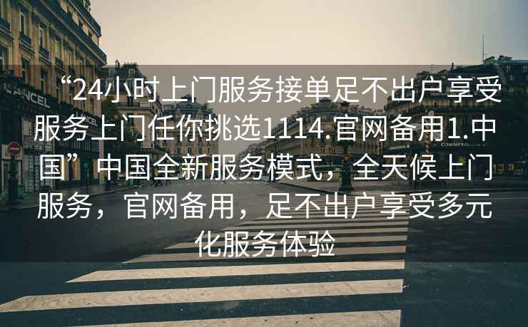 “24小時(shí)上門服務(wù)接單足不出戶享受服務(wù)上門任你挑選1114.官網(wǎng)備用1.中國”中國全新服務(wù)模式，全天候上門服務(wù)，官網(wǎng)備用，足不出戶享受多元化服務(wù)體驗(yàn)