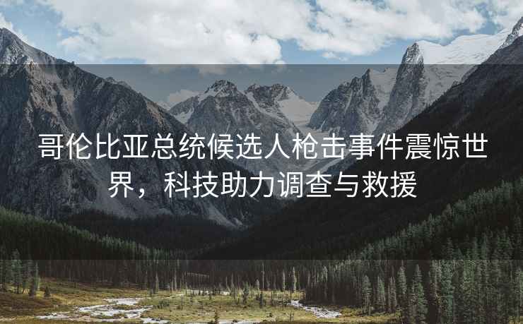 哥倫比亞總統(tǒng)候選人槍擊事件震驚世界，科技助力調(diào)查與救援