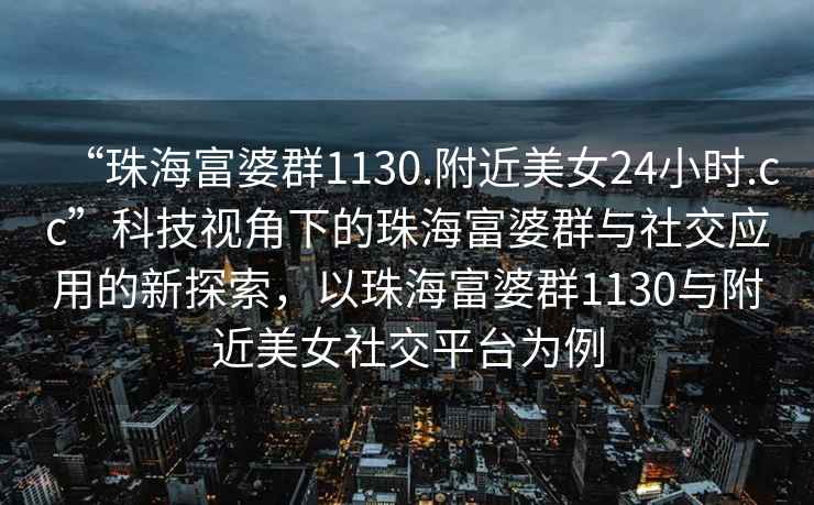 “珠海富婆群1130.附近美女24小時(shí).cc”科技視角下的珠海富婆群與社交應(yīng)用的新探索，以珠海富婆群1130與附近美女社交平臺(tái)為例