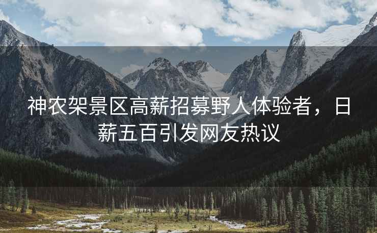 神農(nóng)架景區(qū)高薪招募野人體驗者，日薪五百引發(fā)網(wǎng)友熱議